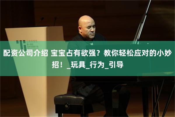 配资公司介绍 宝宝占有欲强？教你轻松应对的小妙招！_玩具_行为_引导
