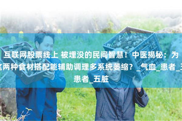 互联网股票线上 被埋没的民间智慧！中医揭秘：为何这两种食材搭配能辅助调理多系统萎缩？_气血_患者_五脏