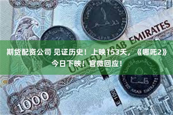 期货配资公司 见证历史！上映153天，《哪吒2》今日下映！官微回应！