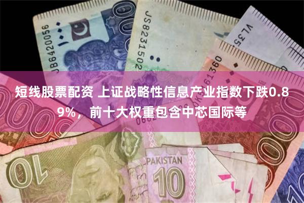 短线股票配资 上证战略性信息产业指数下跌0.89%，前十大权重包含中芯国际等