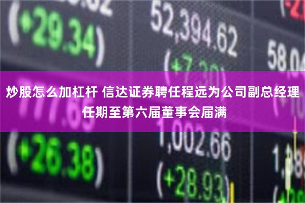 炒股怎么加杠杆 信达证券聘任程远为公司副总经理 任期至第六届董事会届满