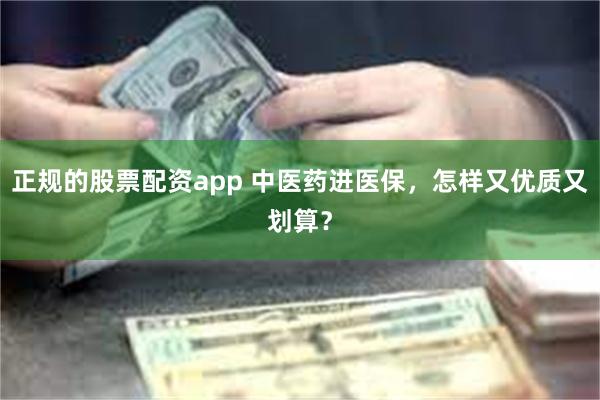正规的股票配资app 中医药进医保，怎样又优质又划算？