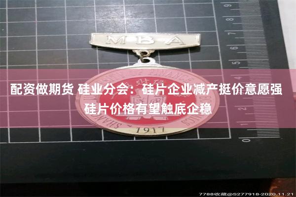 配资做期货 硅业分会：硅片企业减产挺价意愿强 硅片价格有望触底企稳