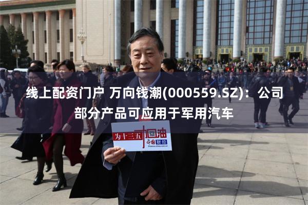 线上配资门户 万向钱潮(000559.SZ)：公司部分产品可应用于军用汽车
