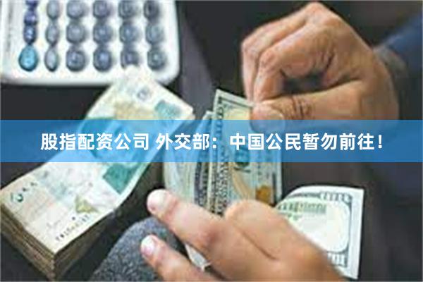股指配资公司 外交部：中国公民暂勿前往！