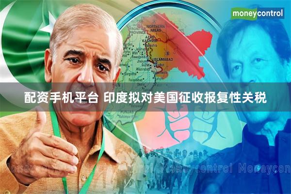 配资手机平台 印度拟对美国征收报复性关税