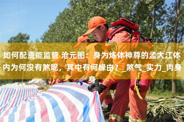 如何配资能监管 沧元图：身为炼体神尊的孟大江体内为何没有煞呢，其中有何缘由？_煞气_实力_肉身