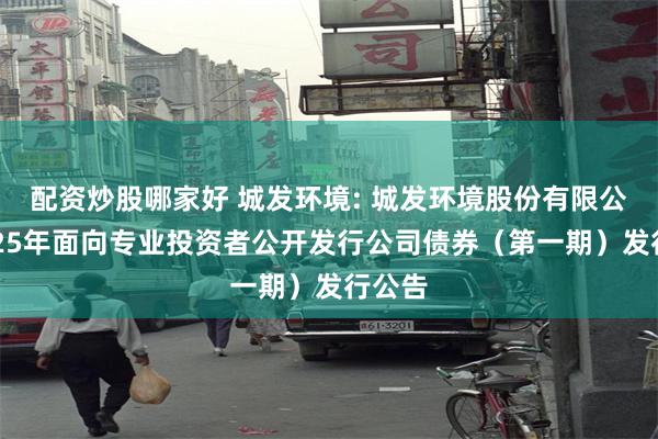 配资炒股哪家好 城发环境: 城发环境股份有限公司2025年面向专业投资者公开发行公司债券(第一期)发行公告