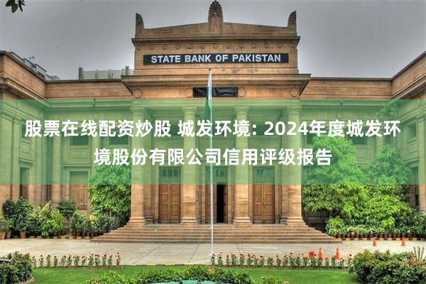 股票在线配资炒股 城发环境: 2024年度城发环境股份有限公司信用评级报告